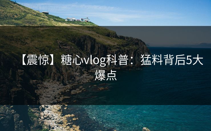【震惊】糖心vlog科普：猛料背后5大爆点