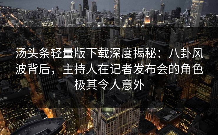 汤头条轻量版下载深度揭秘：八卦风波背后，主持人在记者发布会的角色极其令人意外