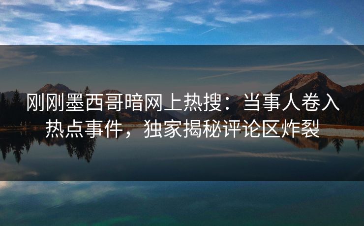 刚刚墨西哥暗网上热搜：当事人卷入热点事件，独家揭秘评论区炸裂