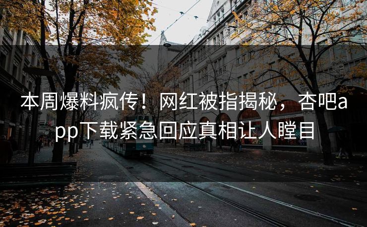 本周爆料疯传！网红被指揭秘，杏吧app下载紧急回应真相让人瞠目