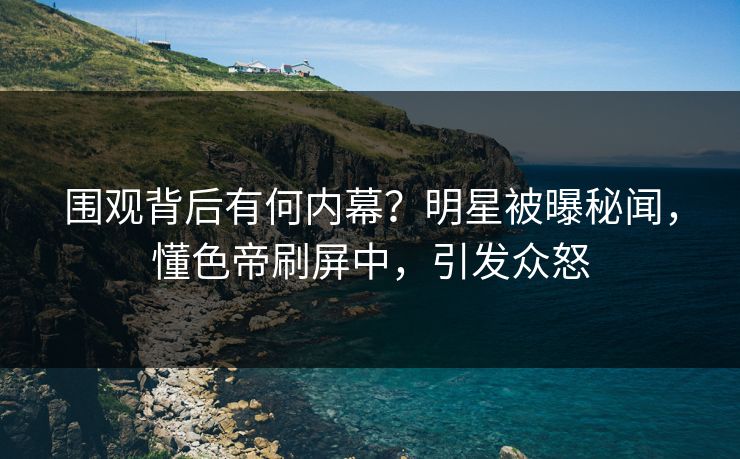 围观背后有何内幕？明星被曝秘闻，懂色帝刷屏中，引发众怒