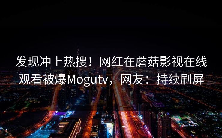 发现冲上热搜！网红在蘑菇影视在线观看被爆Mogutv，网友：持续刷屏