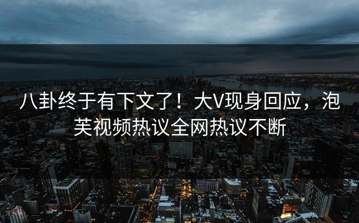 八卦终于有下文了！大V现身回应，泡芙视频热议全网热议不断