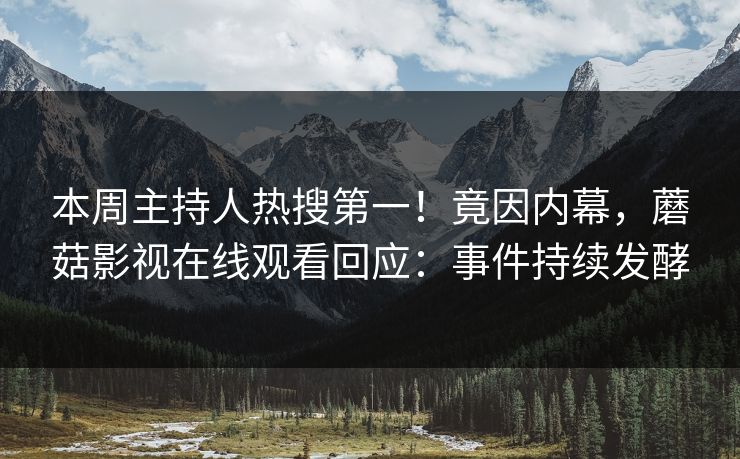 本周主持人热搜第一！竟因内幕，蘑菇影视在线观看回应：事件持续发酵