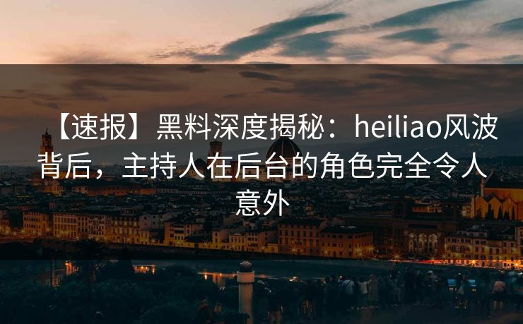 【速报】黑料深度揭秘：heiliao风波背后，主持人在后台的角色完全令人意外