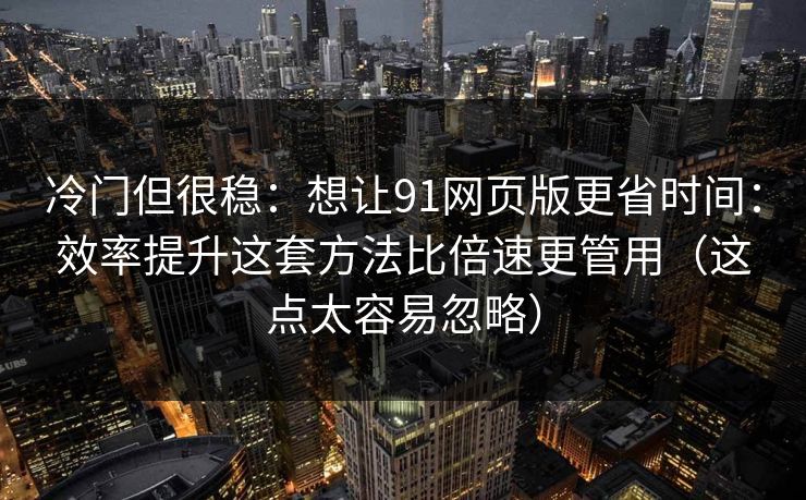 冷门但很稳：想让91网页版更省时间：效率提升这套方法比倍速更管用（这点太容易忽略）