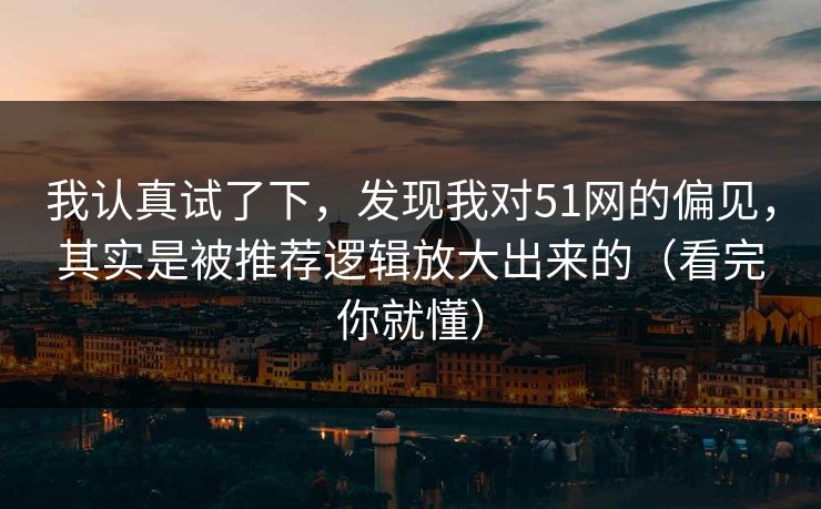 我认真试了下，发现我对51网的偏见，其实是被推荐逻辑放大出来的（看完你就懂）
