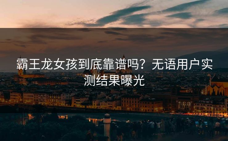 霸王龙女孩到底靠谱吗？无语用户实测结果曝光