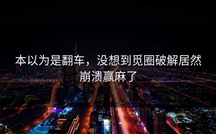 本以为是翻车，没想到觅圈破解居然崩溃赢麻了