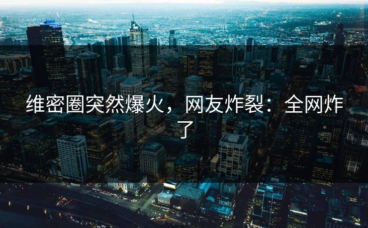 维密圈突然爆火，网友炸裂：全网炸了
