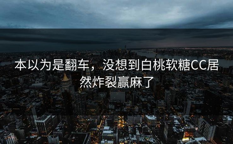 本以为是翻车，没想到白桃软糖CC居然炸裂赢麻了