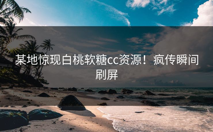 某地惊现白桃软糖cc资源！疯传瞬间刷屏