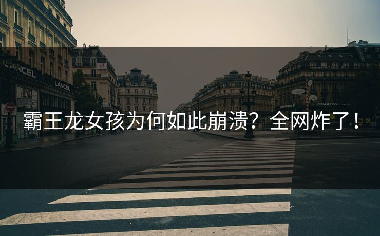 霸王龙女孩为何如此崩溃？全网炸了！