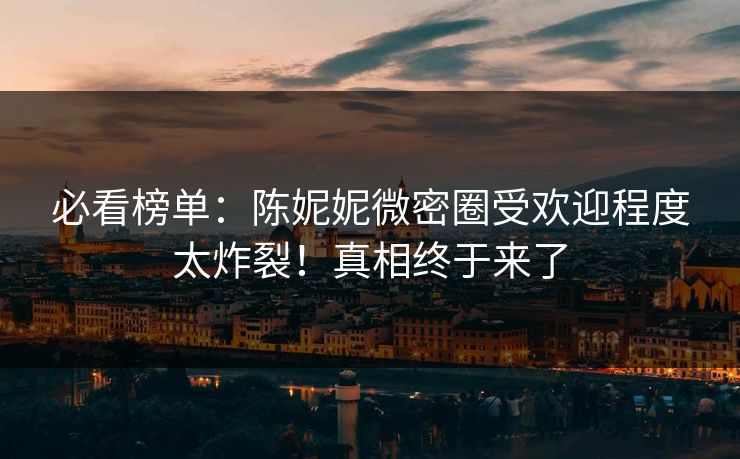 必看榜单：陈妮妮微密圈受欢迎程度太炸裂！真相终于来了