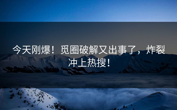 今天刚爆！觅圈破解又出事了，炸裂冲上热搜！