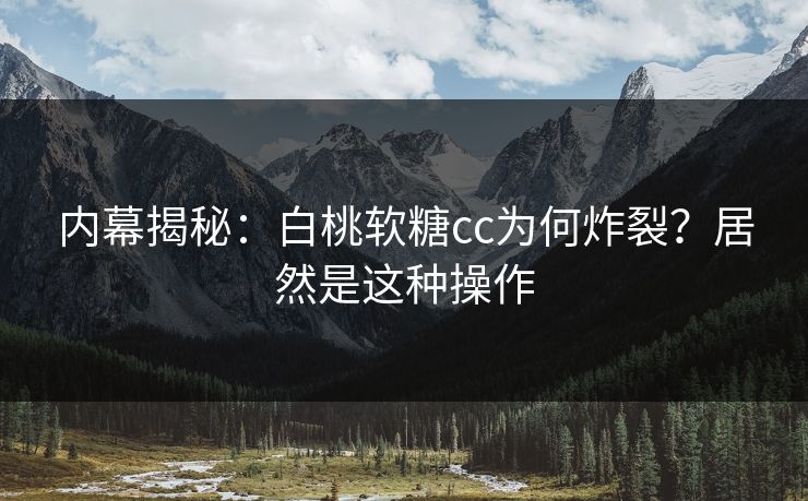 内幕揭秘：白桃软糖cc为何炸裂？居然是这种操作
