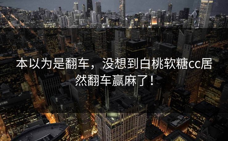 本以为是翻车，没想到白桃软糖cc居然翻车赢麻了！