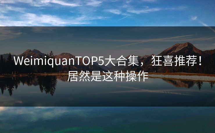 WeimiquanTOP5大合集，狂喜推荐！居然是这种操作