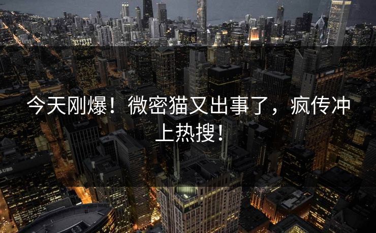 今天刚爆！微密猫又出事了，疯传冲上热搜！