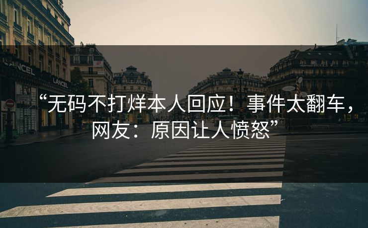 “无码不打烊本人回应！事件太翻车，网友：原因让人愤怒”