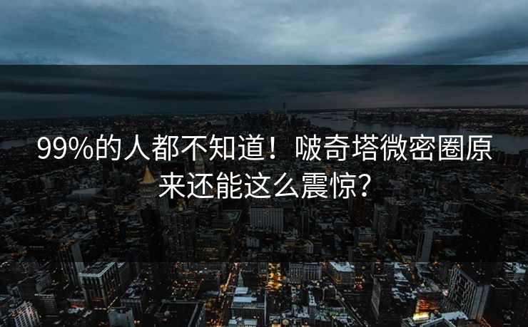 99%的人都不知道！啵奇塔微密圈原来还能这么震惊？