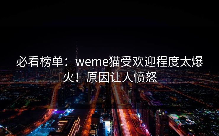 必看榜单：weme猫受欢迎程度太爆火！原因让人愤怒