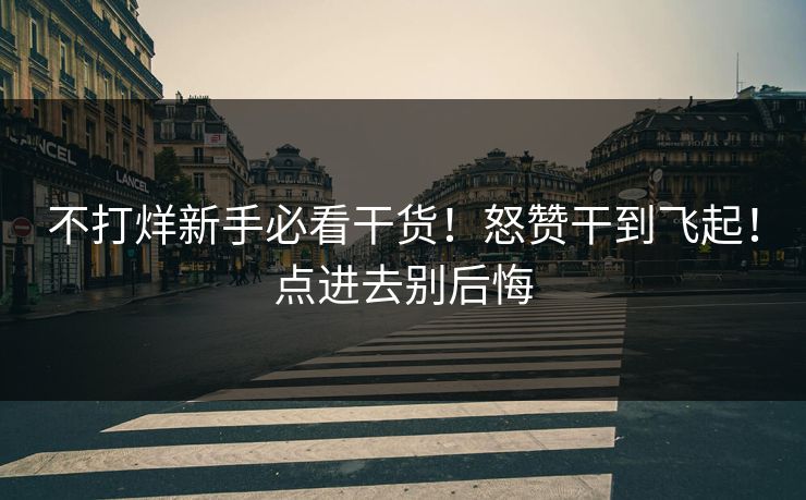不打烊新手必看干货！怒赞干到飞起！点进去别后悔