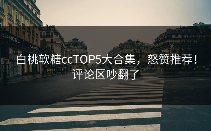 白桃软糖ccTOP5大合集，怒赞推荐！评论区吵翻了
