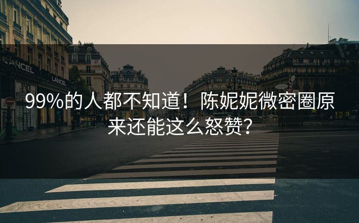 99%的人都不知道！陈妮妮微密圈原来还能这么怒赞？
