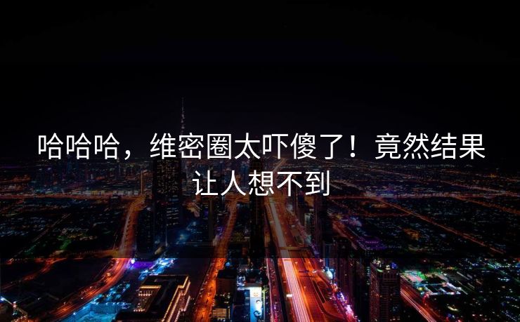 哈哈哈，维密圈太吓傻了！竟然结果让人想不到