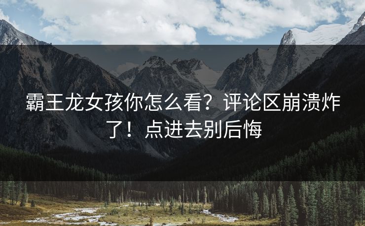霸王龙女孩你怎么看？评论区崩溃炸了！点进去别后悔