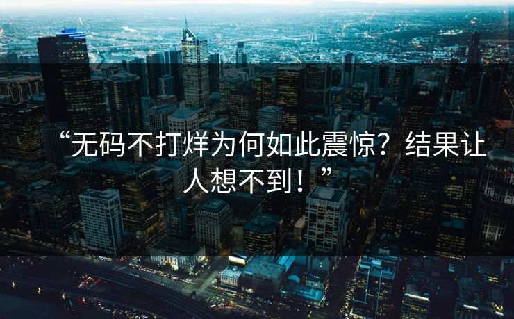 “无码不打烊为何如此震惊？结果让人想不到！”