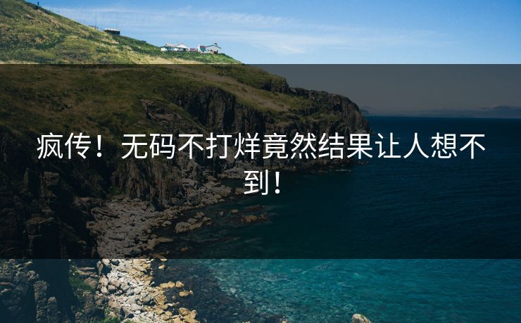疯传！无码不打烊竟然结果让人想不到！