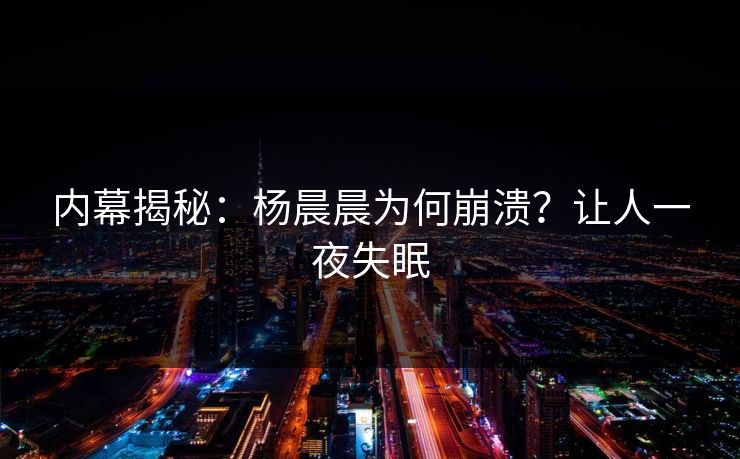 内幕揭秘：杨晨晨为何崩溃？让人一夜失眠
