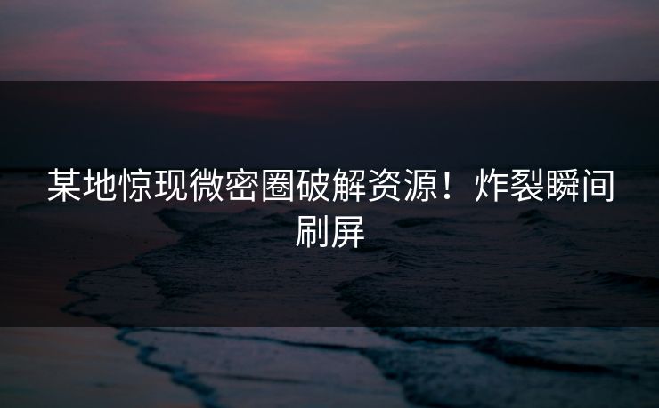 某地惊现微密圈破解资源！炸裂瞬间刷屏