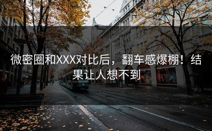 微密圈和XXX对比后，翻车感爆棚！结果让人想不到