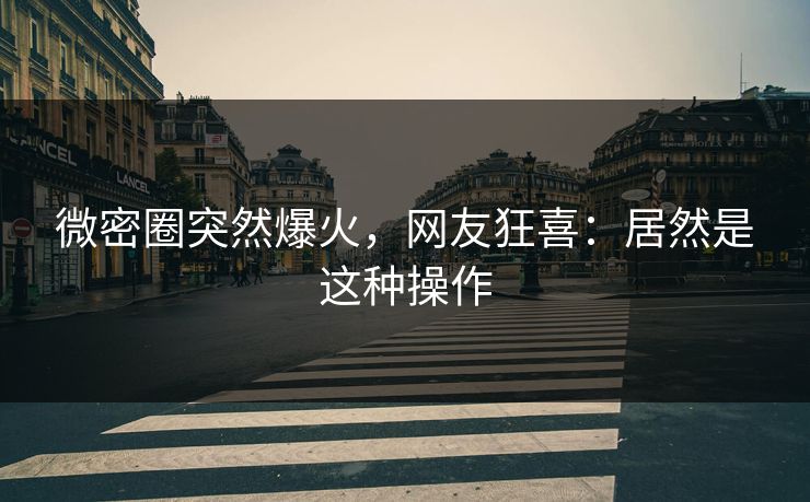 微密圈突然爆火，网友狂喜：居然是这种操作