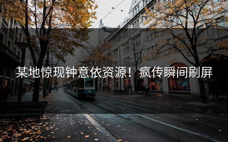 某地惊现钟意依资源！疯传瞬间刷屏