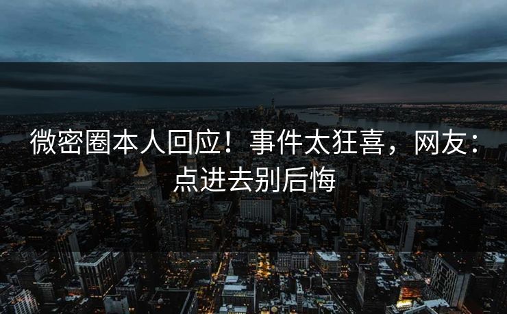 微密圈本人回应！事件太狂喜，网友：点进去别后悔