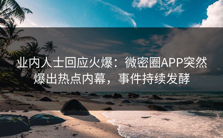 业内人士回应火爆：微密圈APP突然爆出热点内幕，事件持续发酵