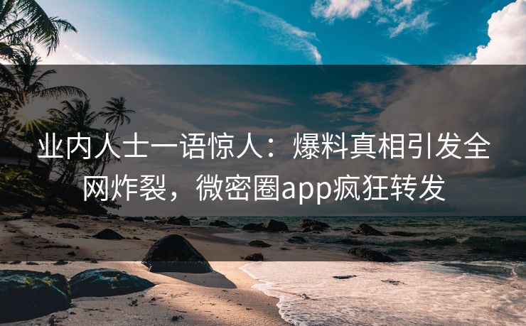 业内人士一语惊人：爆料真相引发全网炸裂，微密圈app疯狂转发