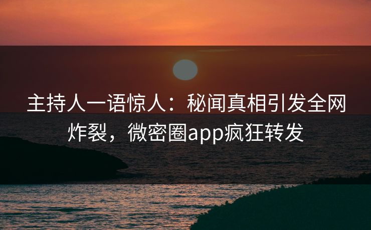 主持人一语惊人：秘闻真相引发全网炸裂，微密圈app疯狂转发