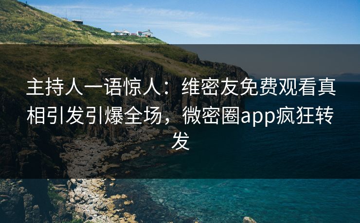 主持人一语惊人：维密友免费观看真相引发引爆全场，微密圈app疯狂转发