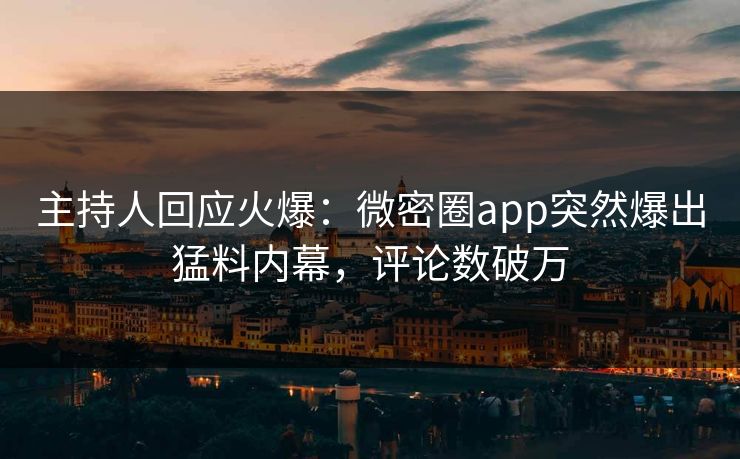 主持人回应火爆：微密圈app突然爆出猛料内幕，评论数破万