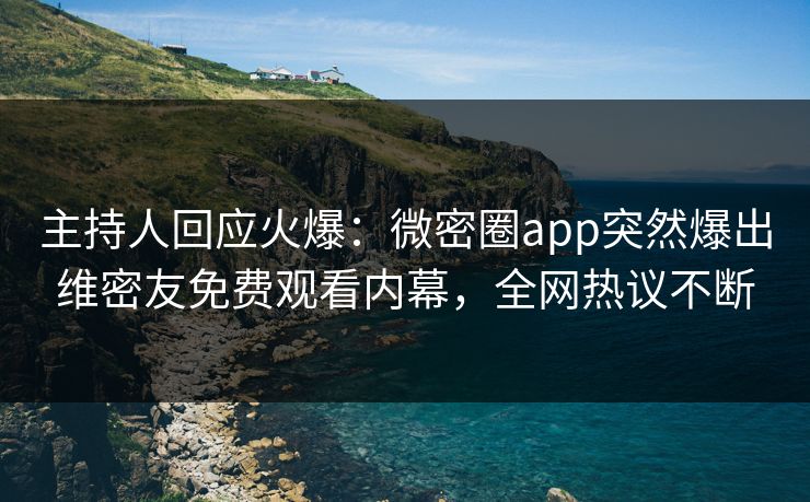 主持人回应火爆：微密圈app突然爆出维密友免费观看内幕，全网热议不断