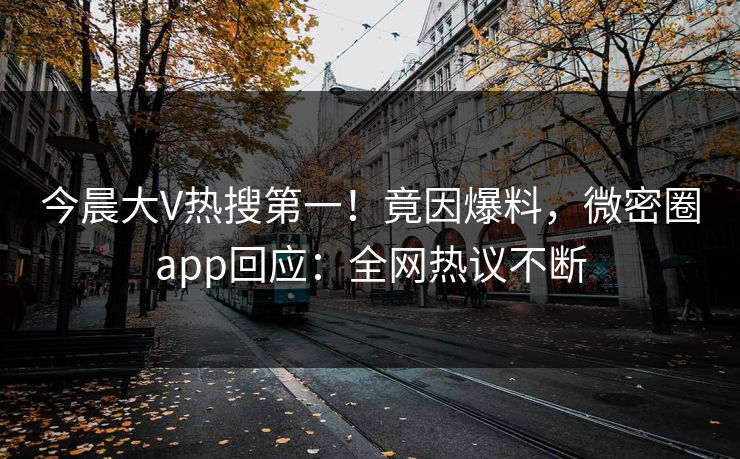 今晨大V热搜第一！竟因爆料，微密圈app回应：全网热议不断