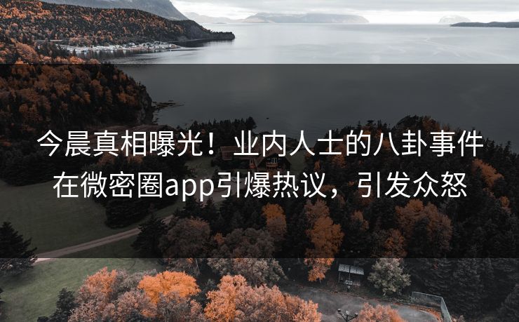 今晨真相曝光！业内人士的八卦事件在微密圈app引爆热议，引发众怒