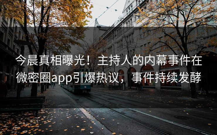 今晨真相曝光！主持人的内幕事件在微密圈app引爆热议，事件持续发酵