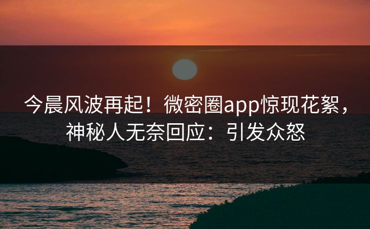 今晨风波再起！微密圈app惊现花絮，神秘人无奈回应：引发众怒