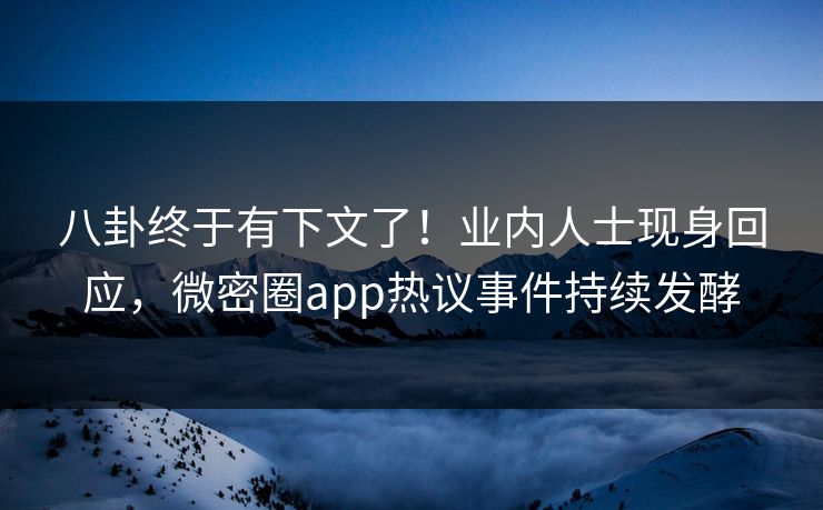 八卦终于有下文了！业内人士现身回应，微密圈app热议事件持续发酵